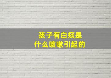 孩子有白痰是什么咳嗽引起的