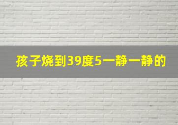 孩子烧到39度5一静一静的