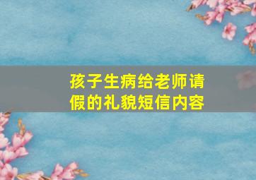 孩子生病给老师请假的礼貌短信内容