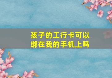 孩子的工行卡可以绑在我的手机上吗