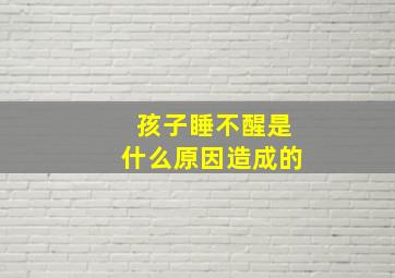 孩子睡不醒是什么原因造成的