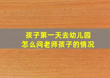 孩子第一天去幼儿园怎么问老师孩子的情况