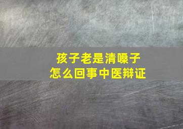 孩子老是清嗓子怎么回事中医辩证