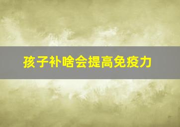 孩子补啥会提高免疫力