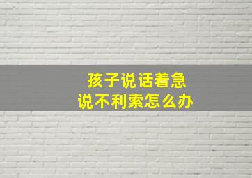 孩子说话着急说不利索怎么办