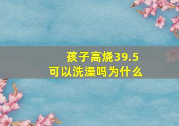 孩子高烧39.5可以洗澡吗为什么