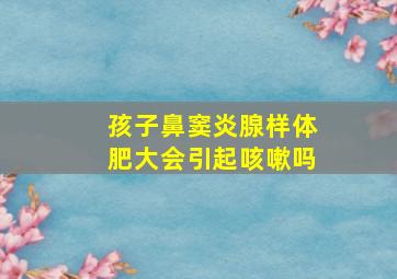 孩子鼻窦炎腺样体肥大会引起咳嗽吗