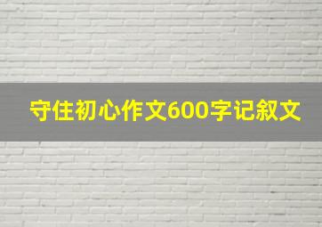 守住初心作文600字记叙文