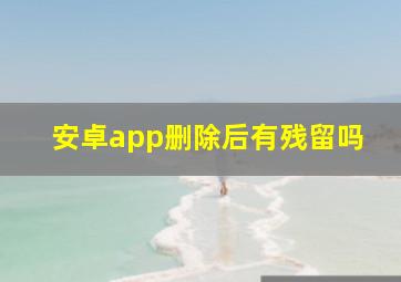 安卓app删除后有残留吗