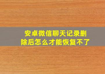 安卓微信聊天记录删除后怎么才能恢复不了