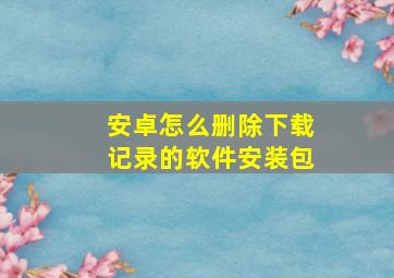 安卓怎么删除下载记录的软件安装包