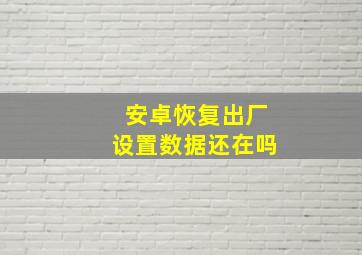 安卓恢复出厂设置数据还在吗