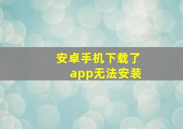 安卓手机下载了app无法安装