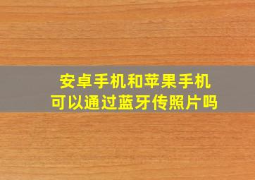 安卓手机和苹果手机可以通过蓝牙传照片吗