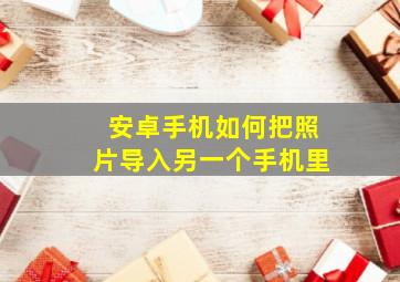 安卓手机如何把照片导入另一个手机里