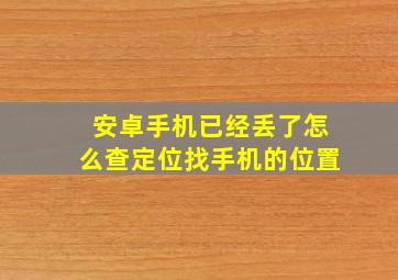 安卓手机已经丢了怎么查定位找手机的位置