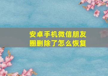 安卓手机微信朋友圈删除了怎么恢复