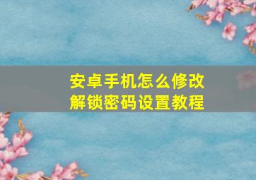 安卓手机怎么修改解锁密码设置教程