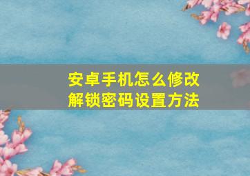 安卓手机怎么修改解锁密码设置方法