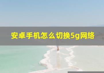 安卓手机怎么切换5g网络