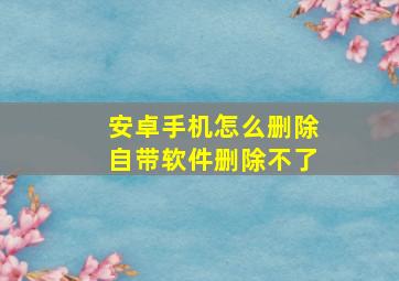 安卓手机怎么删除自带软件删除不了