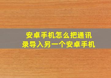 安卓手机怎么把通讯录导入另一个安卓手机