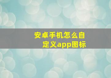 安卓手机怎么自定义app图标