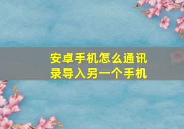 安卓手机怎么通讯录导入另一个手机