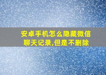 安卓手机怎么隐藏微信聊天记录,但是不删除