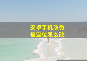 安卓手机改微信定位怎么改