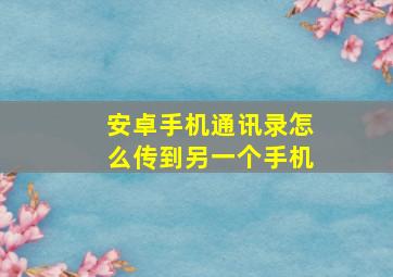 安卓手机通讯录怎么传到另一个手机