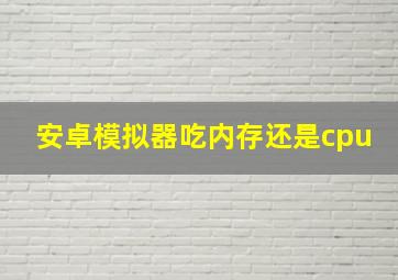 安卓模拟器吃内存还是cpu