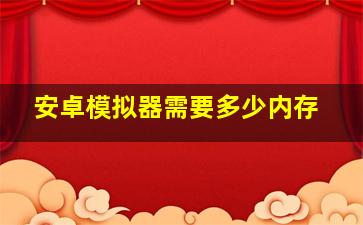 安卓模拟器需要多少内存