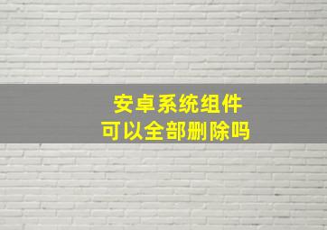 安卓系统组件可以全部删除吗