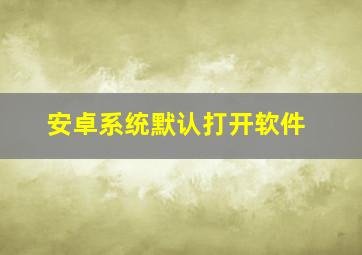 安卓系统默认打开软件