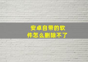 安卓自带的软件怎么删除不了