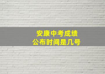 安康中考成绩公布时间是几号