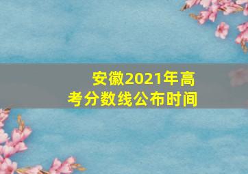 安徽2021年高考分数线公布时间