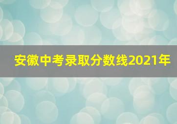 安徽中考录取分数线2021年