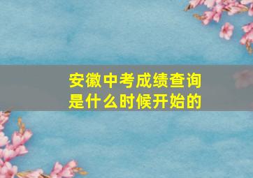 安徽中考成绩查询是什么时候开始的