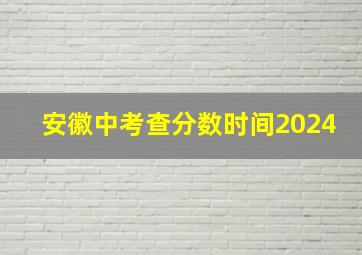 安徽中考查分数时间2024