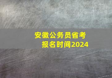 安徽公务员省考报名时间2024