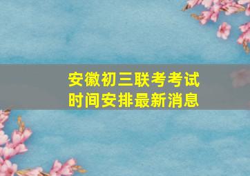 安徽初三联考考试时间安排最新消息