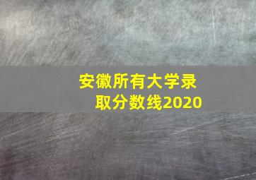 安徽所有大学录取分数线2020