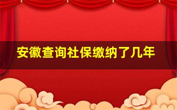 安徽查询社保缴纳了几年