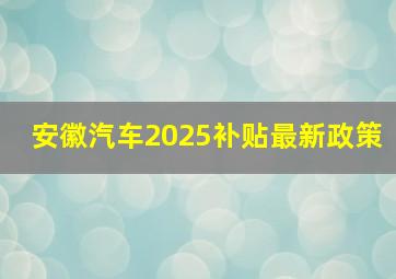 安徽汽车2025补贴最新政策