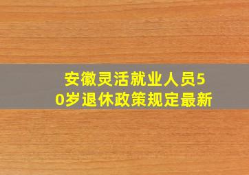 安徽灵活就业人员50岁退休政策规定最新