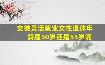 安徽灵活就业女性退休年龄是50岁还是55岁呢