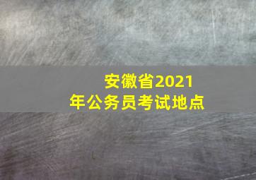 安徽省2021年公务员考试地点