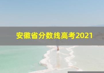 安徽省分数线高考2021